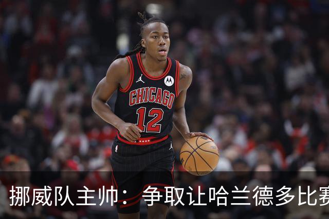 挪威队主帅：争取让哈兰德多比赛 他是世界上最好的前锋之一